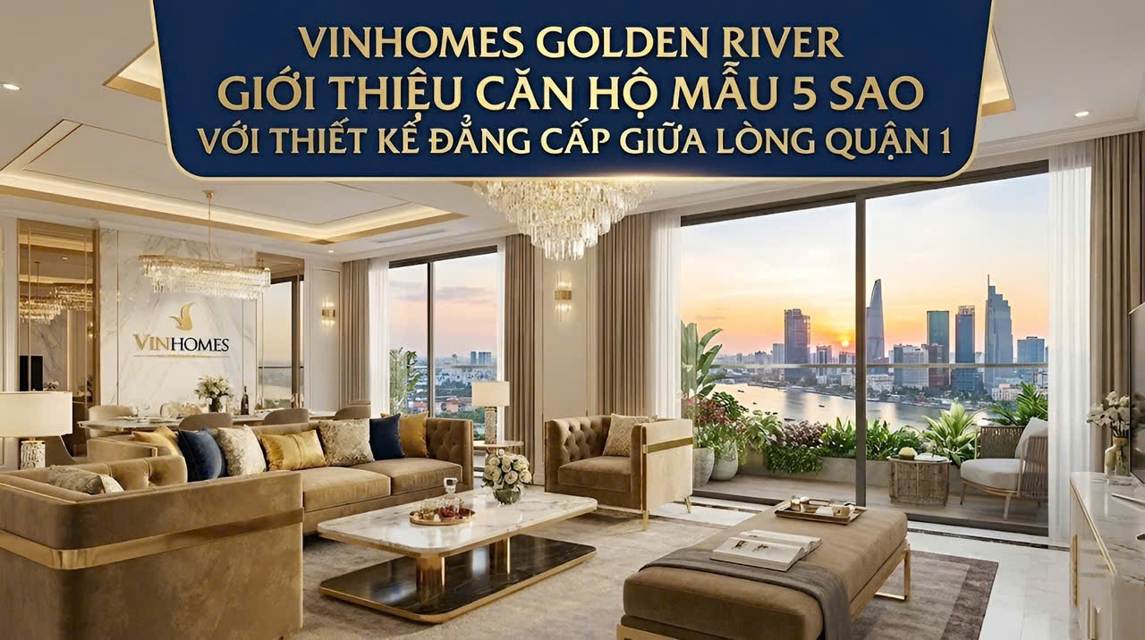 Vinhomes Golden River Giới Thiệu Căn Hộ Mẫu 5 Sao Với Thiết Kế Đẳng Cấp Giữa Lòng Quận 1